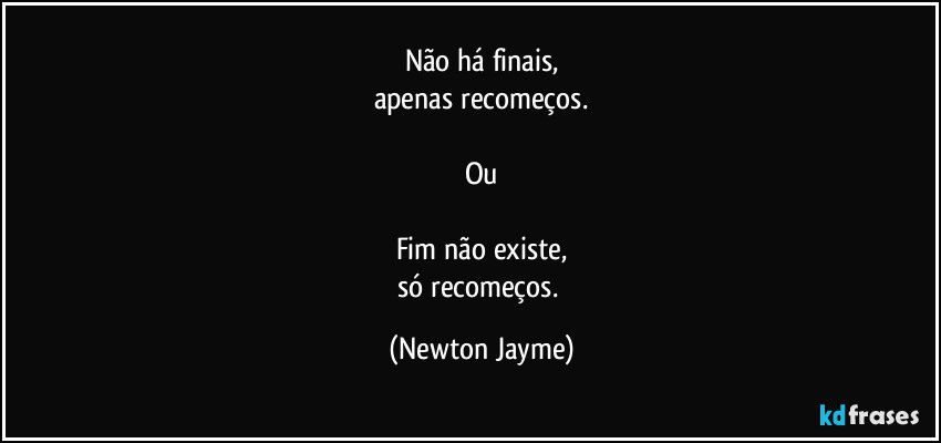 Não há finais,
apenas recomeços.

Ou

Fim não existe,
só recomeços. (Newton Jayme)