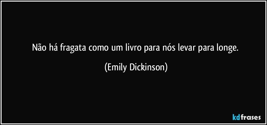 Não há fragata como um livro para nós levar para longe. (Emily Dickinson)