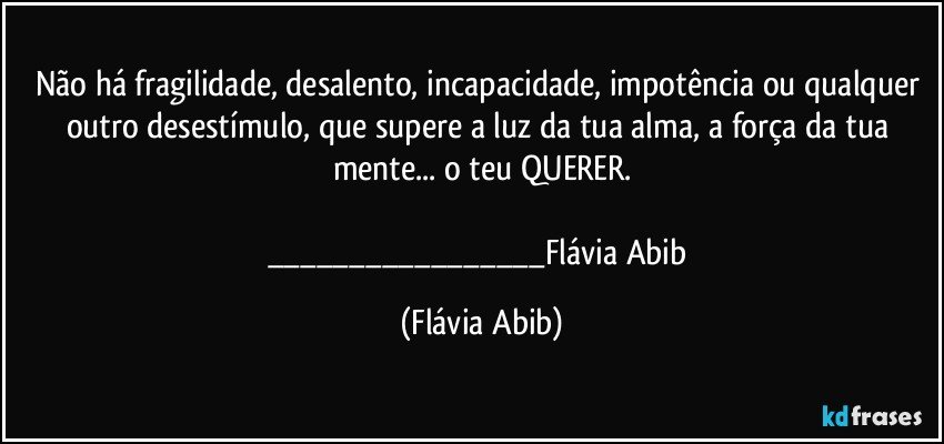 Não há fragilidade, desalento, incapacidade, impotência ou qualquer outro desestímulo, que supere a luz da tua alma, a força da tua mente... o teu QUERER.

___Flávia Abib (Flávia Abib)