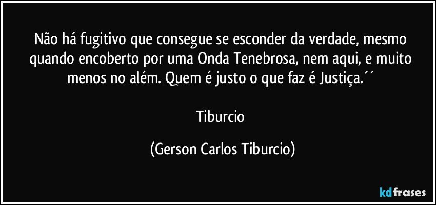 Não há fugitivo que consegue se esconder da verdade, mesmo quando encoberto por uma Onda Tenebrosa, nem aqui, e muito menos no além. Quem é justo o que faz é Justiça.´´ 

Tiburcio (Gerson Carlos Tiburcio)