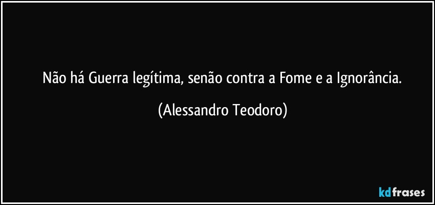 ⁠Não há Guerra legítima, senão contra a Fome e a Ignorância. (Alessandro Teodoro)