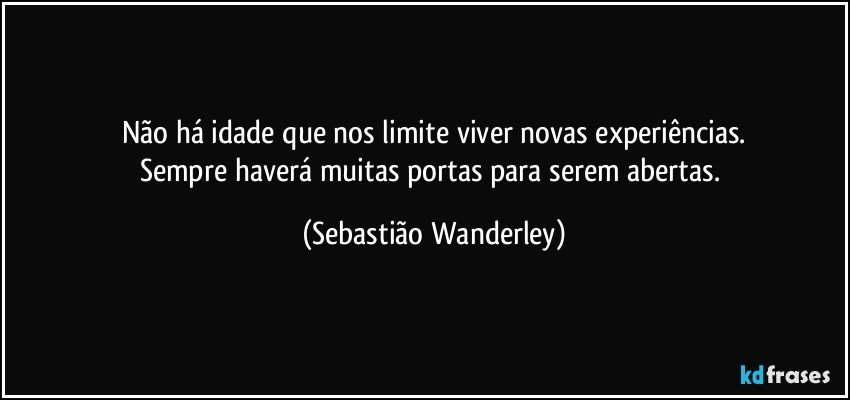 Não há idade que nos limite viver novas experiências.
Sempre haverá muitas portas para serem abertas. (Sebastião Wanderley)