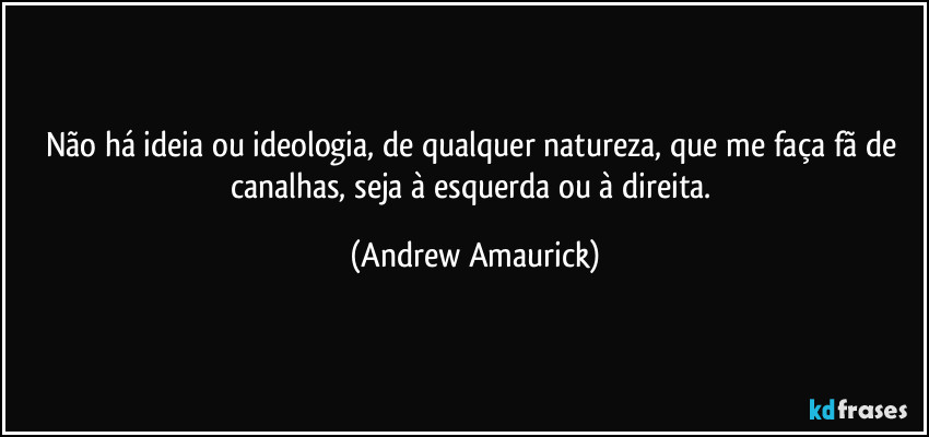 Não há ideia ou ideologia, de qualquer natureza, que me faça fã de canalhas, seja à esquerda ou à direita. (Andrew Amaurick)