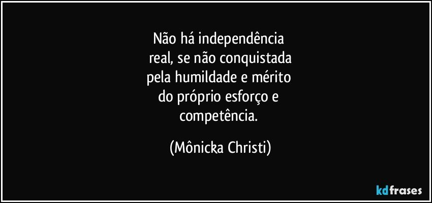 Não há independência 
real, se não conquistada
pela humildade e mérito 
do próprio esforço e 
competência. (Mônicka Christi)