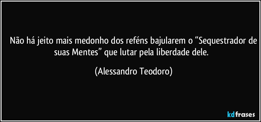 ⁠Não há jeito mais medonho dos reféns bajularem o “Sequestrador de suas Mentes” que lutar pela liberdade dele.⁠ (Alessandro Teodoro)