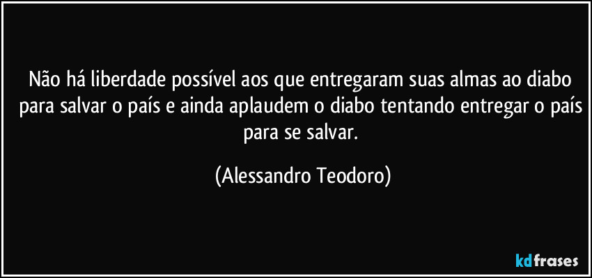Não há liberdade possível aos que entregaram suas almas ao diabo para salvar o país e ainda aplaudem o diabo tentando entregar o país para se salvar. (Alessandro Teodoro)