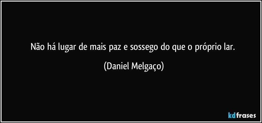 Não há lugar de mais paz e sossego do que o próprio lar. (Daniel Melgaço)