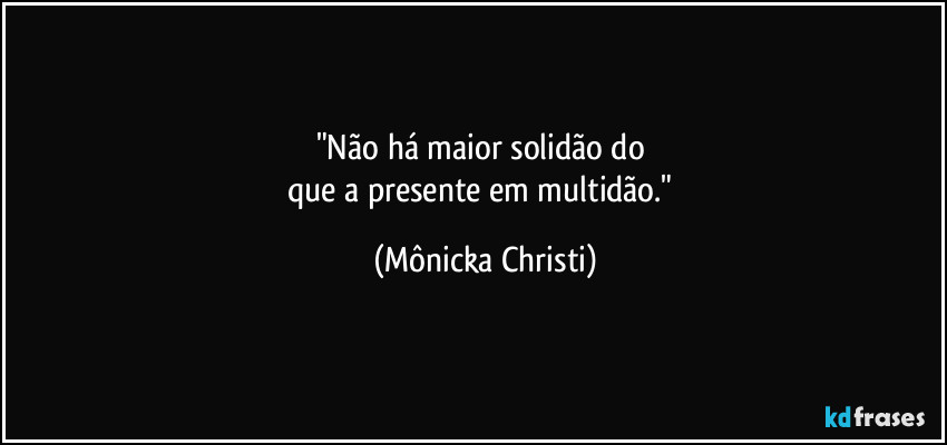 "Não há maior solidão do 
que a presente em multidão." (Mônicka Christi)