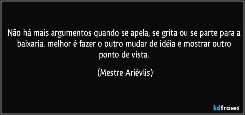 Não há mais argumentos quando se apela, se grita ou se parte para a baixaria. melhor é fazer o outro mudar de idéia e mostrar outro ponto de vista. (Mestre Ariévlis)