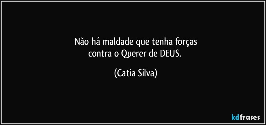 Não há maldade que tenha forças
contra o Querer de DEUS. (Catia Silva)