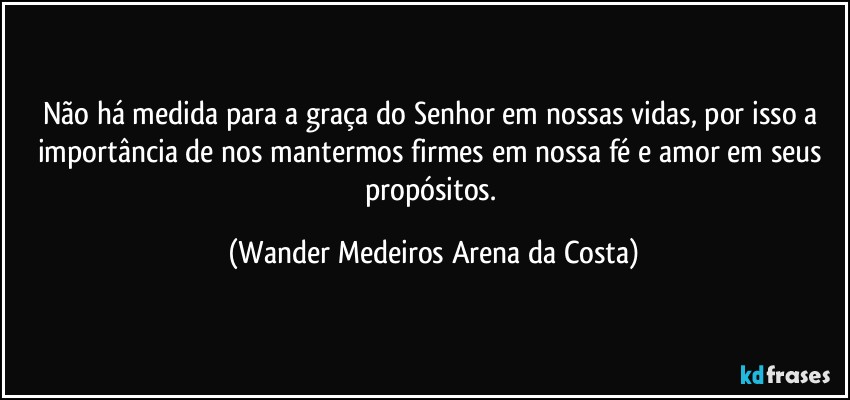 Não há medida para a graça do Senhor em nossas vidas, por isso a importância de nos mantermos firmes em nossa fé e amor em seus propósitos. (Wander Medeiros Arena da Costa)