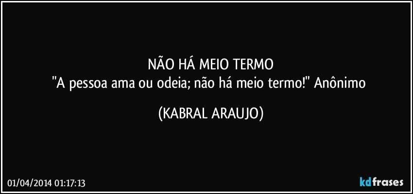 NÃO HÁ MEIO TERMO
"A pessoa ama ou odeia; não há meio termo!" Anônimo (KABRAL ARAUJO)