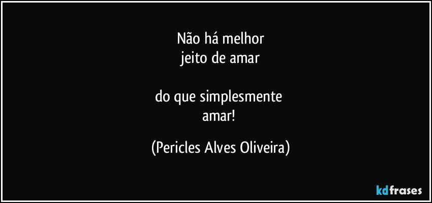 Não há melhor
 jeito de amar 

do que simplesmente 
amar! (Pericles Alves Oliveira)