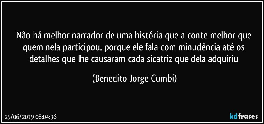 Não há melhor narrador de uma história que a conte melhor que quem nela participou, porque ele fala com minudência até os detalhes que lhe causaram cada sicatriz que dela adquiriu (Benedito Jorge Cumbi)