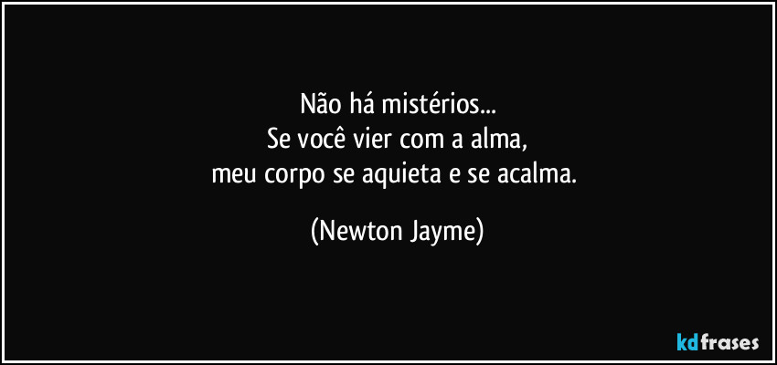 Não há mistérios...
Se você vier com a alma,
meu corpo se aquieta e se acalma. (Newton Jayme)