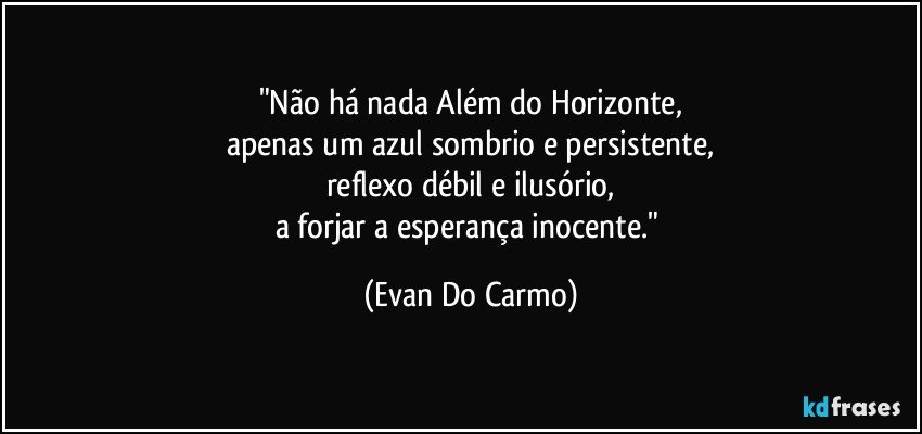 "Não há nada Além do Horizonte,
apenas um azul sombrio e persistente,
reflexo débil e ilusório,
a forjar a esperança inocente." (Evan Do Carmo)