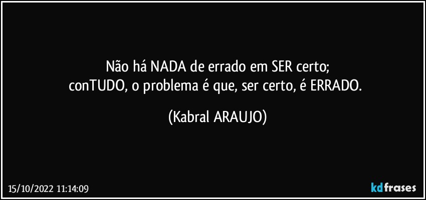 Não há NADA de errado em SER certo;
conTUDO, o problema é que, ser certo, é ERRADO. (KABRAL ARAUJO)