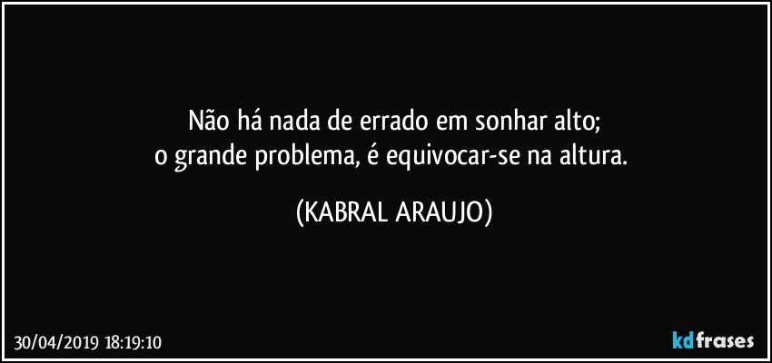 Não há nada de errado em sonhar alto;
o grande problema, é equivocar-se na altura. (KABRAL ARAUJO)