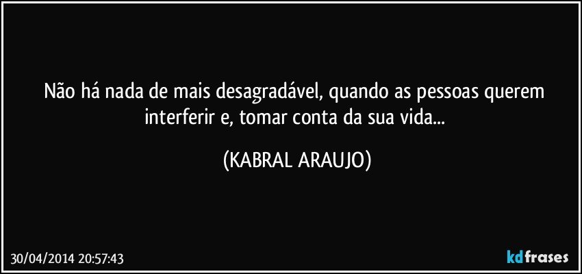 Não há nada de mais desagradável, quando as pessoas querem interferir e, tomar conta da sua vida... (KABRAL ARAUJO)