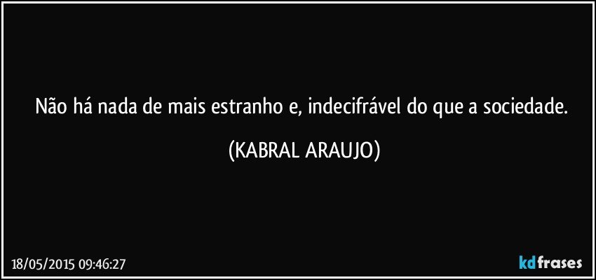 Não há nada de mais estranho e, indecifrável do que a sociedade. (KABRAL ARAUJO)