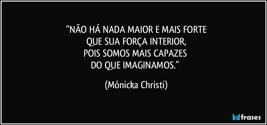 “NÃO HÁ NADA MAIOR E MAIS FORTE
QUE SUA FORÇA INTERIOR,
POIS SOMOS MAIS CAPAZES 
DO QUE IMAGINAMOS.” (Mônicka Christi)