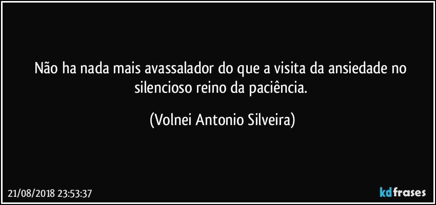 Não ha nada mais avassalador do que a visita da ansiedade no silencioso reino da paciência. (Volnei Antonio Silveira)