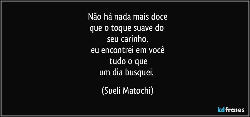 Não há nada mais doce
que o toque suave do 
seu carinho,
eu encontrei em você
 tudo o que
um dia busquei. (Sueli Matochi)