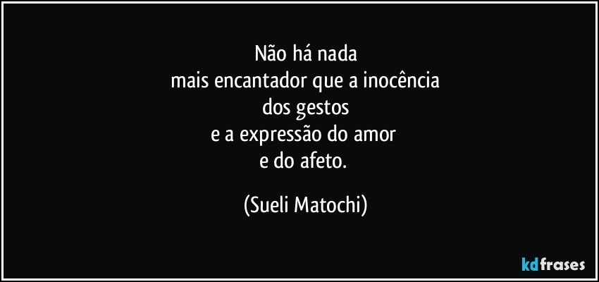 Não há nada
 mais encantador que a inocência 
dos gestos
e a expressão do amor 
e do afeto. (Sueli Matochi)