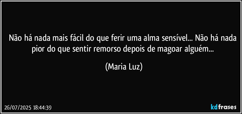 Não há nada mais fácil do que ferir uma alma sensível... Não há nada pior do que sentir remorso depois de magoar alguém... (Maria Luz)