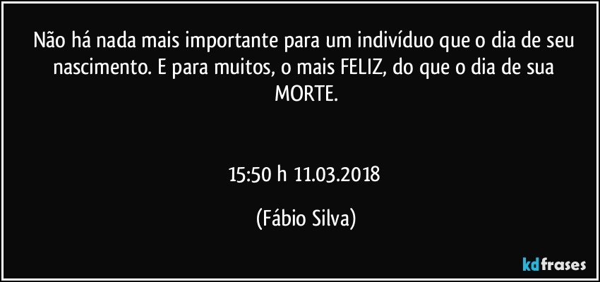 Não há nada mais importante para um indivíduo que o dia de seu nascimento. E  para muitos, o mais FELIZ, do que o dia de sua MORTE.


15:50 h  11.03.2018 (Fábio Silva)