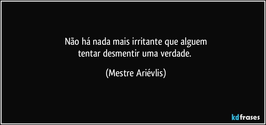 Não há nada mais irritante que alguem
tentar desmentir uma verdade. (Mestre Ariévlis)