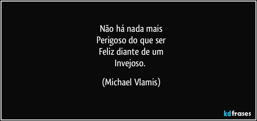 Não há nada mais
Perigoso do que ser
Feliz diante de um
Invejoso. (Michael Vlamis)