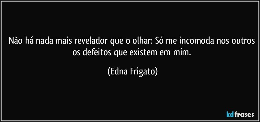 Não há nada mais revelador que o olhar: Só me incomoda nos outros os defeitos que existem em mim. (Edna Frigato)