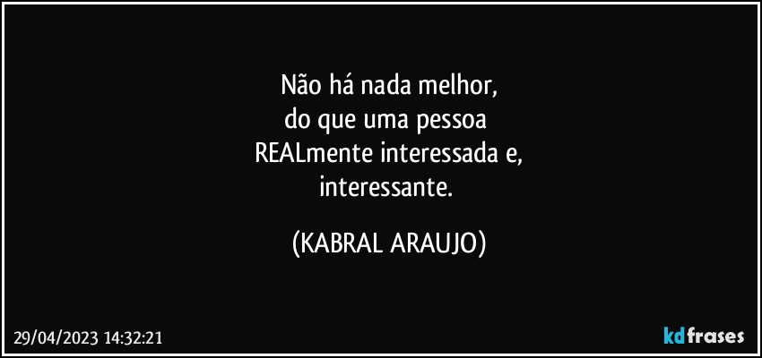 Não há nada melhor,
do que uma pessoa 
REALmente interessada e,
interessante. (KABRAL ARAUJO)