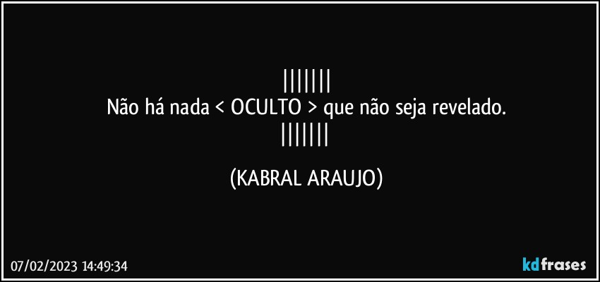 
Não há nada < OCULTO > que não seja revelado.
 (KABRAL ARAUJO)