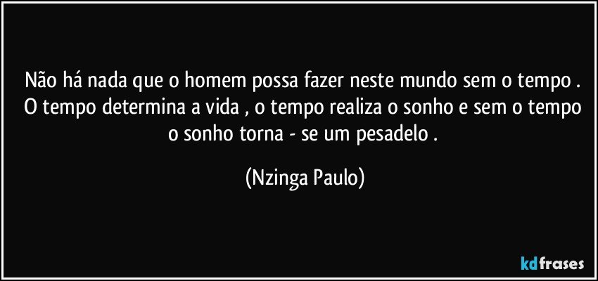 Não há nada que o homem possa fazer neste mundo sem o tempo . O tempo determina a vida , o tempo realiza o sonho e sem o tempo o sonho torna - se um pesadelo . (Nzinga Paulo)