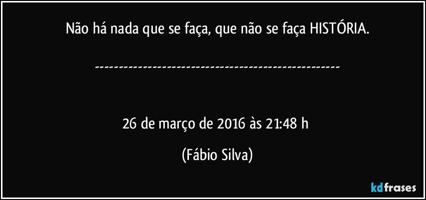 Não há nada que se faça, que não se faça HISTÓRIA.

---


26 de março de 2016 às 21:48 h (Fábio Silva)