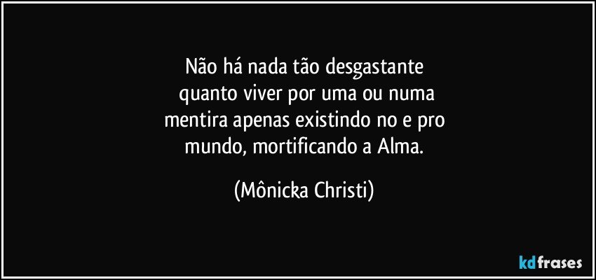 Não há nada tão desgastante
 quanto viver por uma ou numa
mentira apenas existindo no e pro
 mundo, mortificando a Alma. (Mônicka Christi)