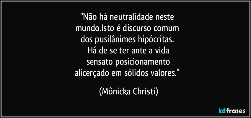 "Não há neutralidade neste 
mundo.Isto é discurso comum 
dos pusilânimes hipócritas. 
Há de se ter ante a vida
sensato posicionamento
alicerçado em sólidos valores." (Mônicka Christi)