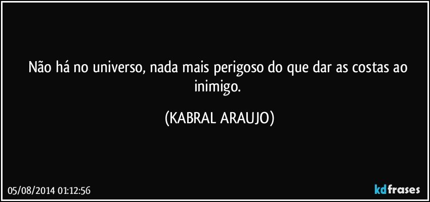 Não há no universo, nada mais perigoso do que dar as costas ao inimigo. (KABRAL ARAUJO)