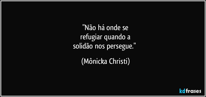 "Não há onde se
 refugiar quando a 
solidão nos persegue." (Mônicka Christi)