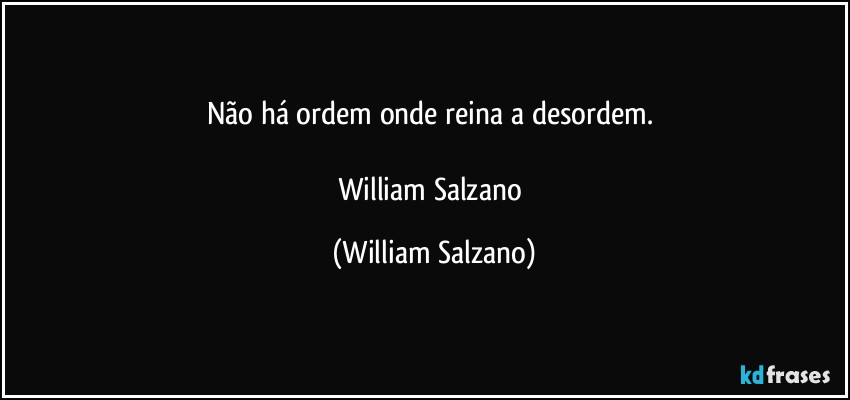 Não há ordem onde reina a desordem. 

William Salzano (William Salzano)