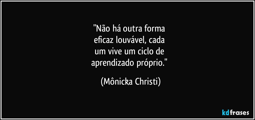 "Não há outra forma
eficaz louvável, cada
um vive um ciclo de
aprendizado próprio." (Mônicka Christi)