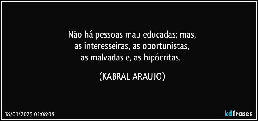 Não há pessoas mau educadas; mas,
as interesseiras, as oportunistas,
as malvadas e, as hipócritas. (KABRAL ARAUJO)