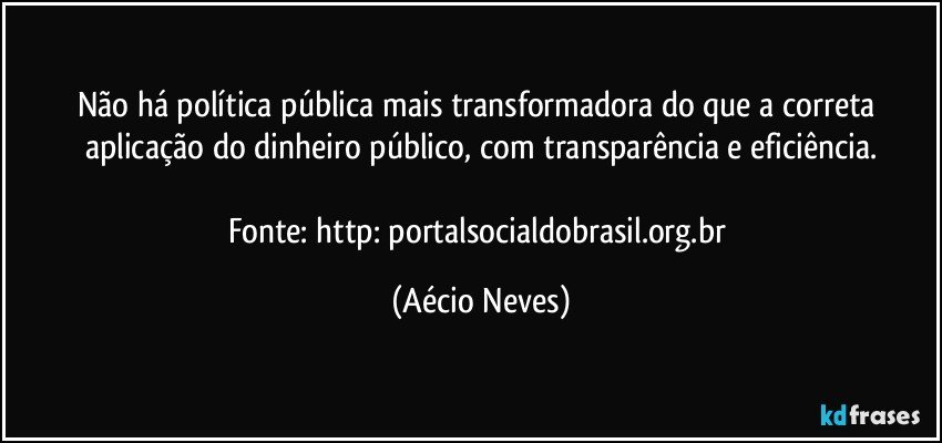 Não há política pública mais transformadora do que a correta aplicação do dinheiro público, com transparência e eficiência.

Fonte: http://portalsocialdobrasil.org.br/ (Aécio Neves)