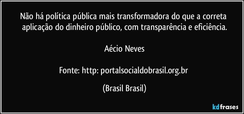 Não há política pública mais transformadora do que a correta aplicação do dinheiro público, com transparência e eficiência.

Aécio Neves

Fonte: http://portalsocialdobrasil.org.br/ (Brasil Brasil)