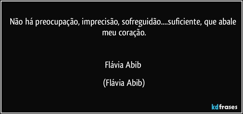 Não há preocupação, imprecisão, sofreguidão...suficiente, que abale meu coração.


Flávia Abib (Flávia Abib)