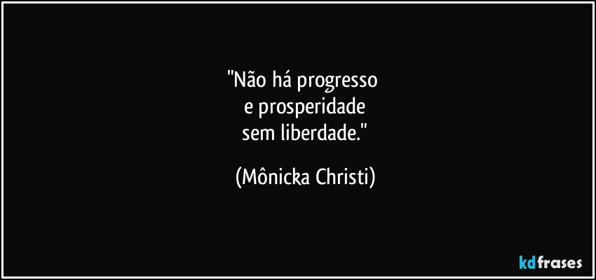 "Não há progresso 
e prosperidade
 sem liberdade." (Mônicka Christi)