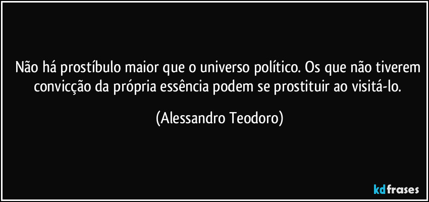 Não há prostíbulo maior que o universo político. Os que não tiverem convicção da própria essência podem se prostituir ao visitá-lo. (Alessandro Teodoro)