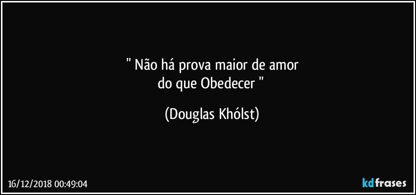 " Não há prova maior de amor
do que Obedecer " (Douglas Khólst)